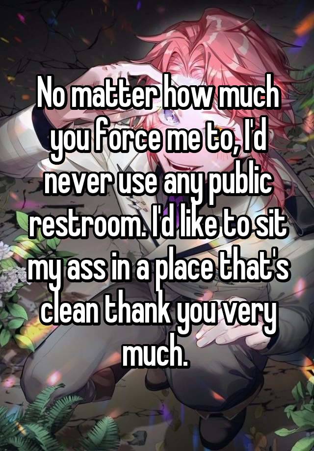 No matter how much you force me to, I'd never use any public restroom. I'd like to sit my ass in a place that's clean thank you very much. 