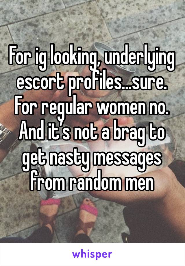 For ig looking, underlying escort profiles…sure. For regular women no. And it’s not a brag to get nasty messages from random men