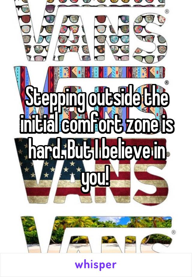 Stepping outside the initial comfort zone is hard. But I believe in you! 