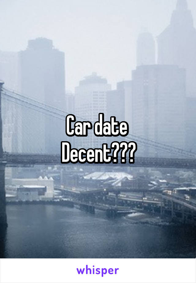 Car date 
Decent???