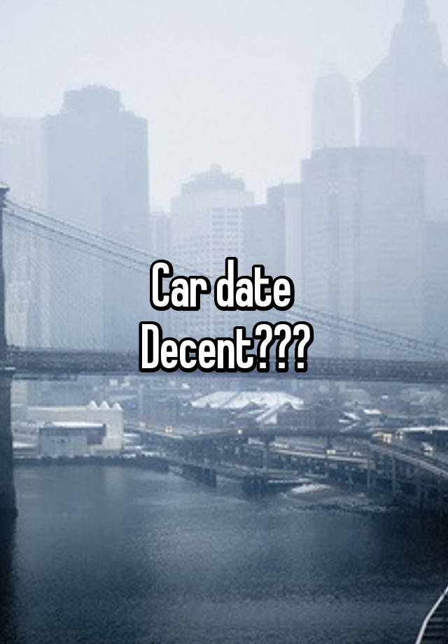 Car date 
Decent???