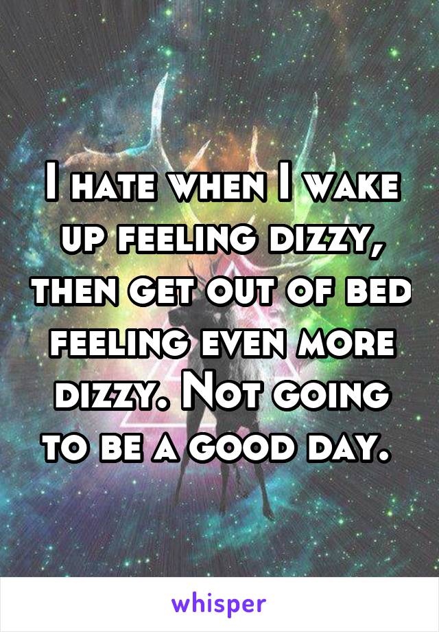 I hate when I wake up feeling dizzy, then get out of bed feeling even more dizzy. Not going to be a good day. 