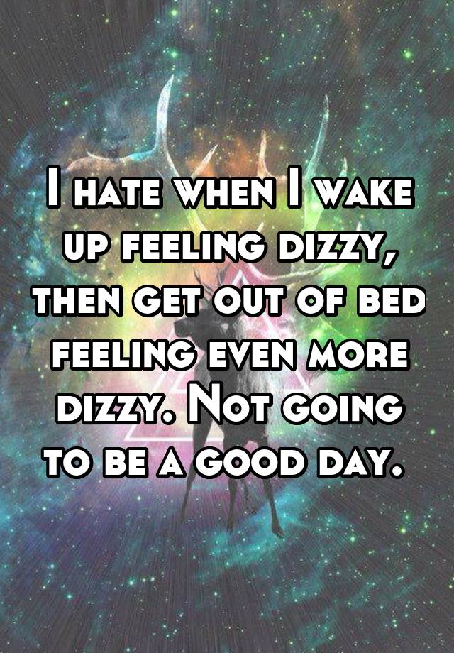 I hate when I wake up feeling dizzy, then get out of bed feeling even more dizzy. Not going to be a good day. 