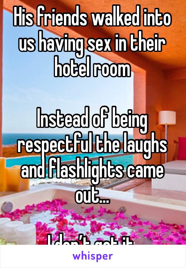 His friends walked into us having sex in their hotel room

Instead of being respectful the laughs and flashlights came out…

I don’t get it.