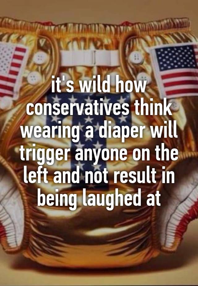 it's wild how conservatives think wearing a diaper will trigger anyone on the left and not result in being laughed at