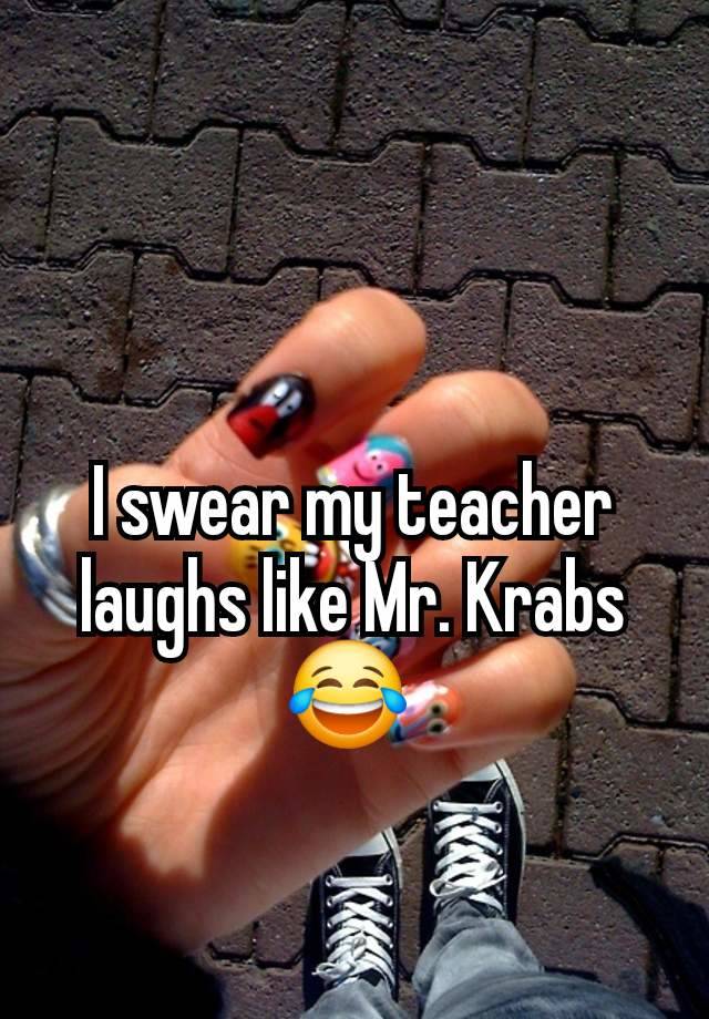 I swear my teacher laughs like Mr. Krabs 😂 