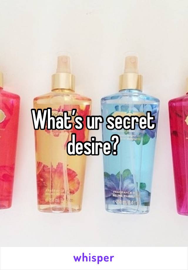 What’s ur secret desire?