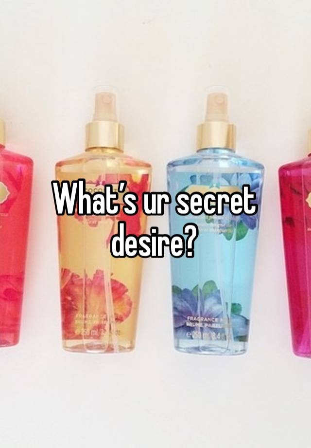 What’s ur secret desire?