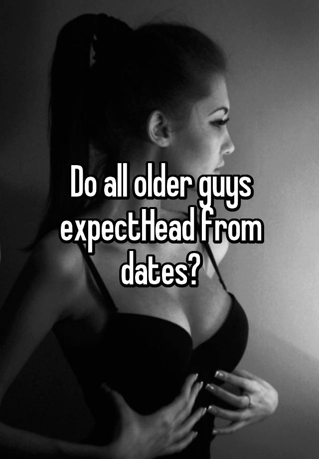 Do all older guys expectHead from dates?