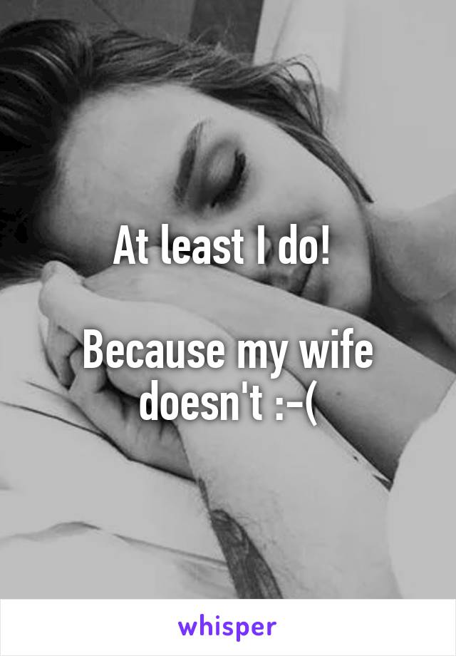 At least I do! 

Because my wife doesn't :-(