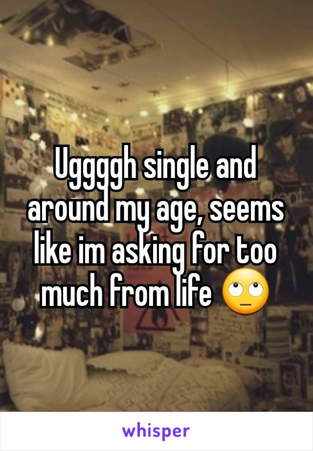 Uggggh single and around my age, seems like im asking for too much from life 🙄