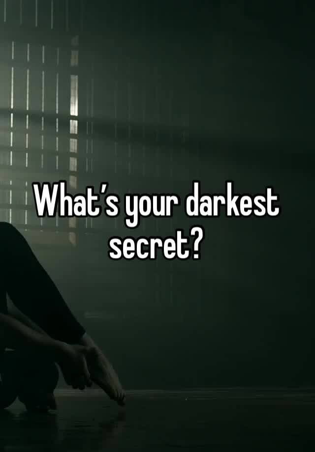 What’s your darkest secret?