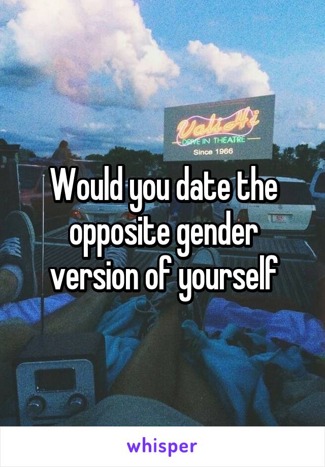 Would you date the opposite gender version of yourself