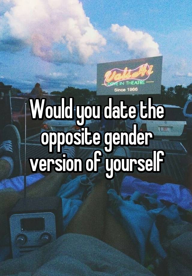 Would you date the opposite gender version of yourself