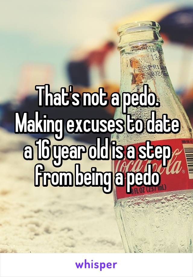 That's not a pedo. Making excuses to date a 16 year old is a step from being a pedo