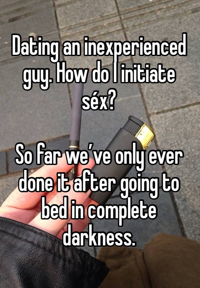 Dating an inexperienced guy. How do I initiate séx? 

So far we’ve only ever done it after going to bed in complete darkness.