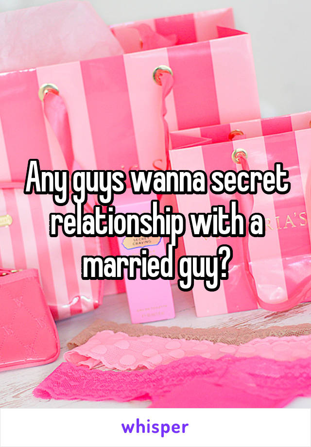 Any guys wanna secret relationship with a married guy?