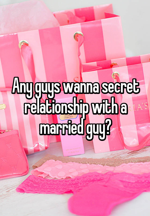 Any guys wanna secret relationship with a married guy?