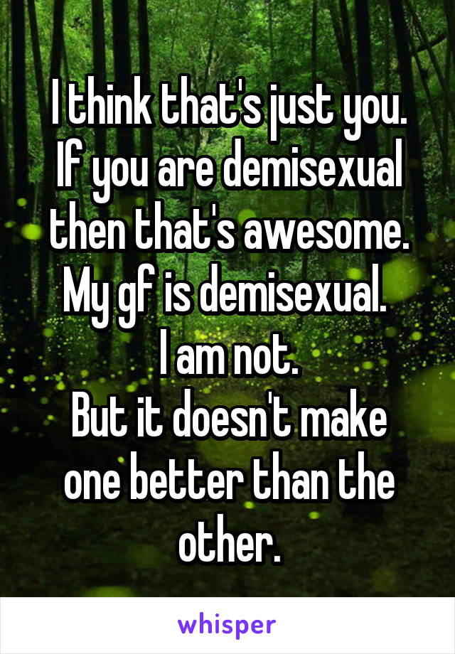 I think that's just you.
If you are demisexual then that's awesome. My gf is demisexual. 
I am not.
But it doesn't make one better than the other.