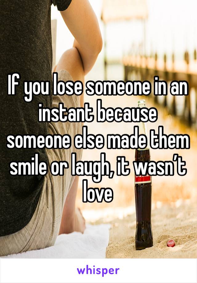 If you lose someone in an instant because someone else made them smile or laugh, it wasn’t love 