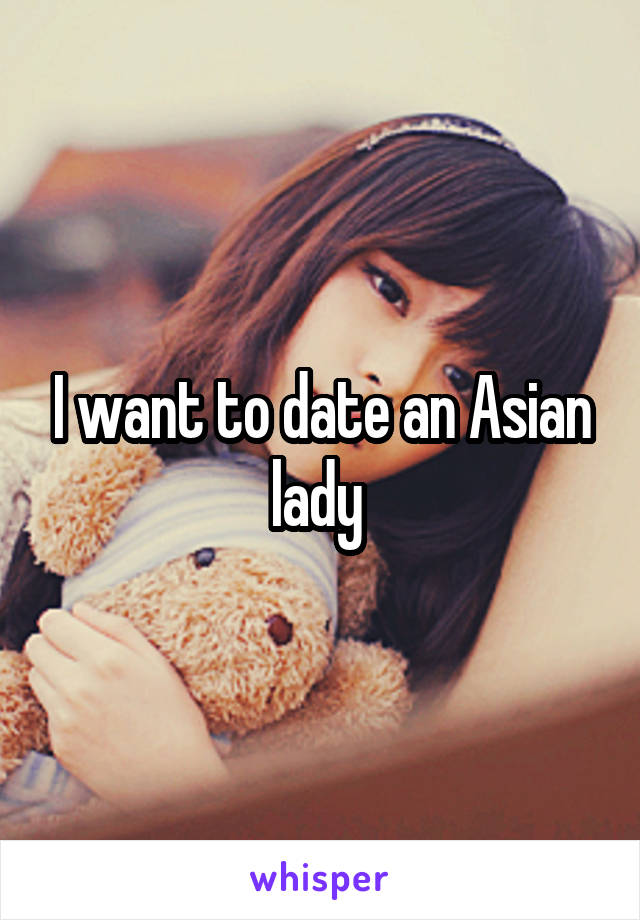 I want to date an Asian lady 