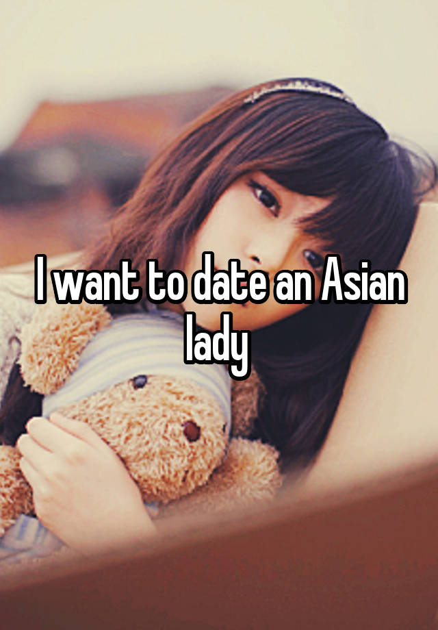 I want to date an Asian lady 