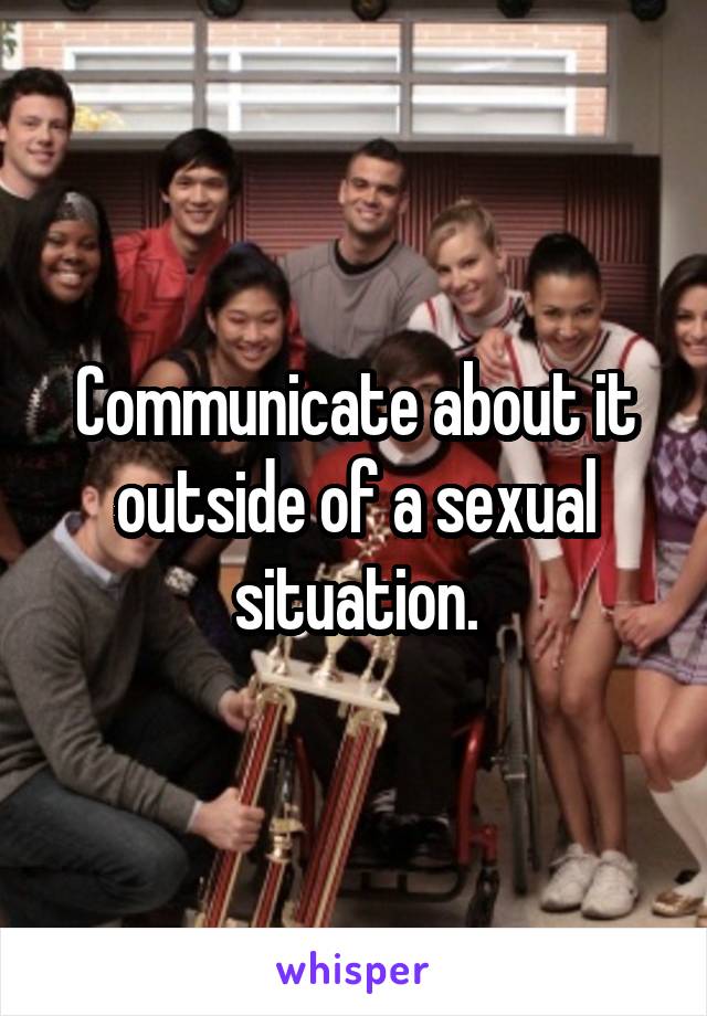 Communicate about it outside of a sexual situation.