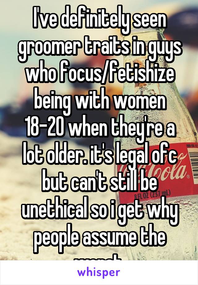 I've definitely seen groomer traits in guys who focus/fetishize being with women 18-20 when they're a lot older. it's legal ofc but can't still be unethical so i get why people assume the worst 