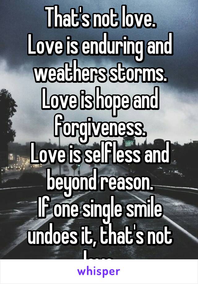 That's not love.
Love is enduring and weathers storms.
Love is hope and forgiveness.
Love is selfless and beyond reason.
If one single smile undoes it, that's not love.
