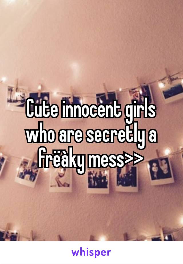 Cute innocent girls who are secretly a frëàky mess>>