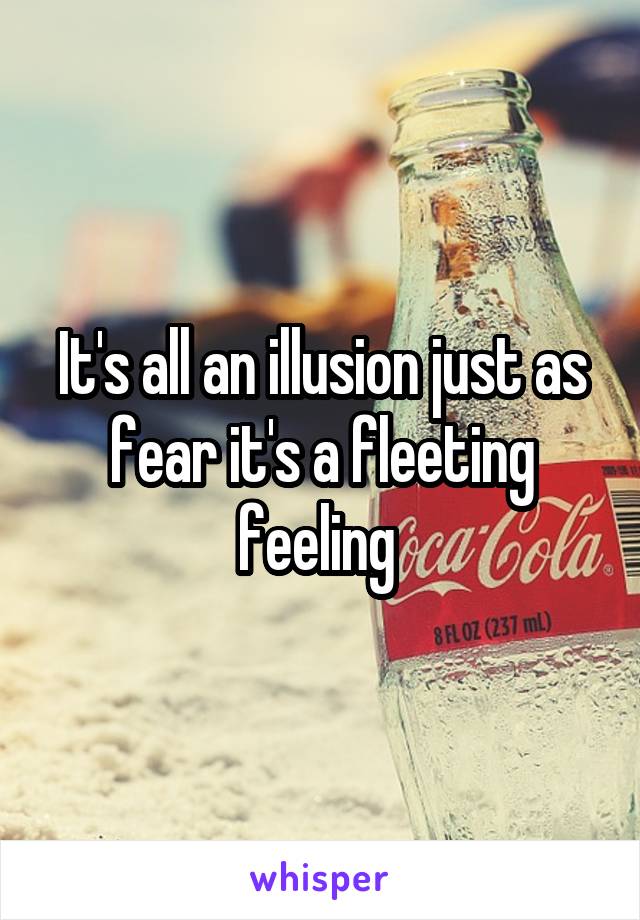 It's all an illusion just as fear it's a fleeting feeling 