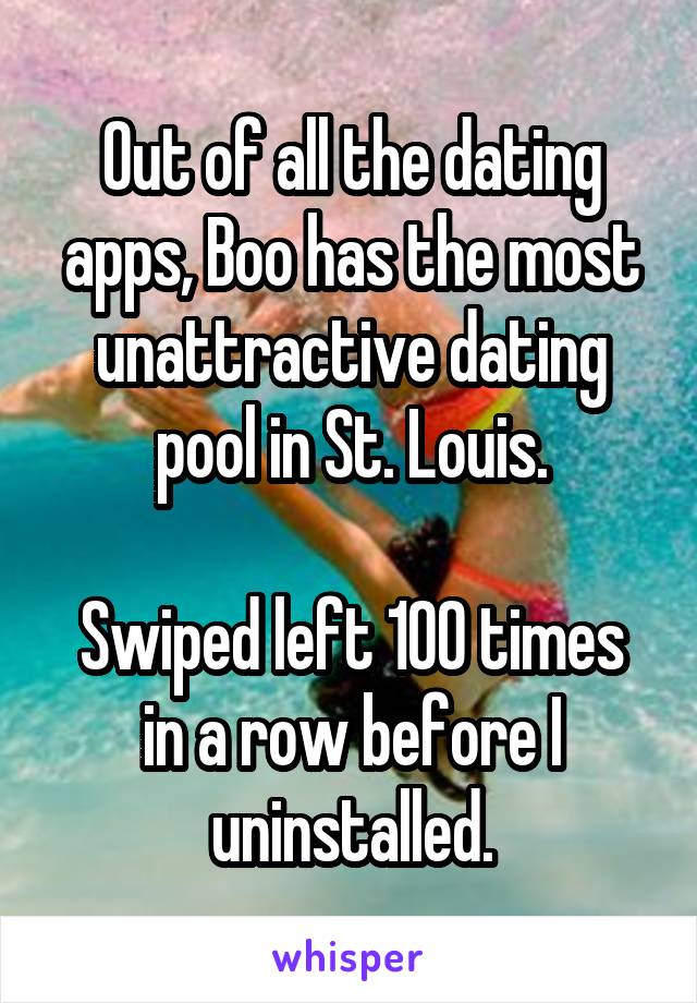 Out of all the dating apps, Boo has the most unattractive dating pool in St. Louis.

Swiped left 100 times in a row before I uninstalled.