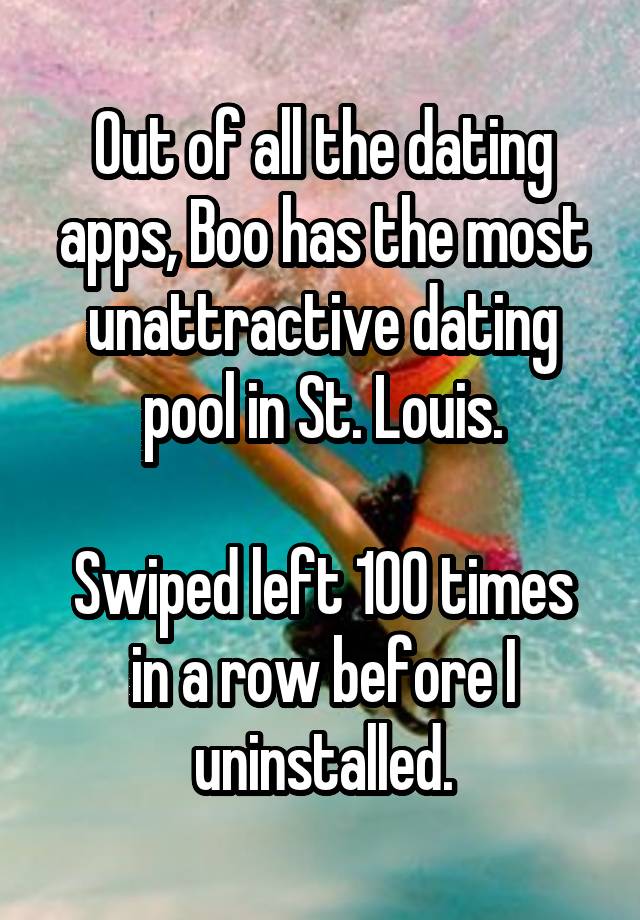 Out of all the dating apps, Boo has the most unattractive dating pool in St. Louis.

Swiped left 100 times in a row before I uninstalled.