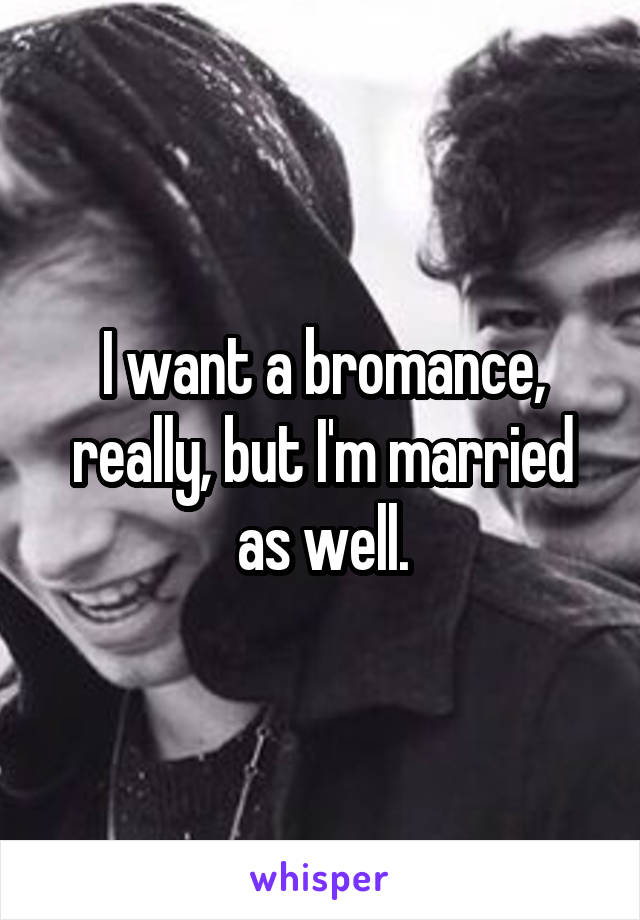 I want a bromance, really, but I'm married as well.