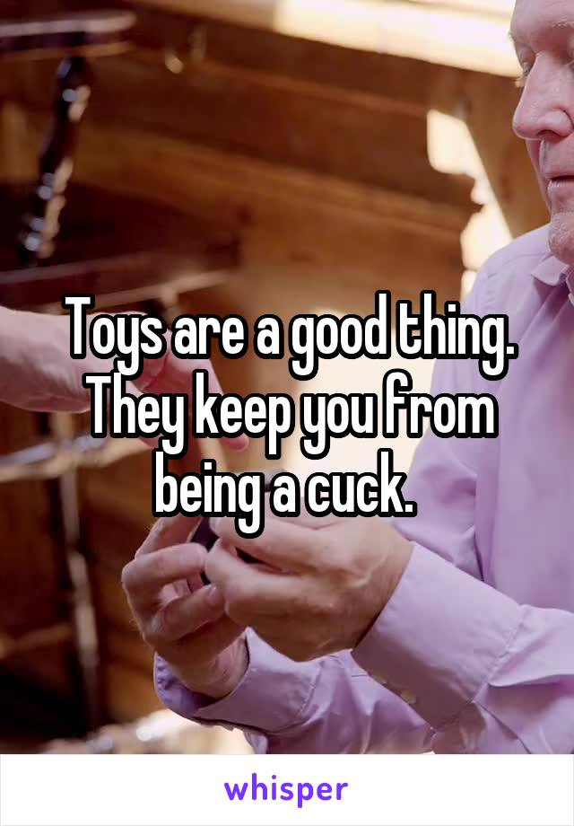 Toys are a good thing.
They keep you from being a cuck. 