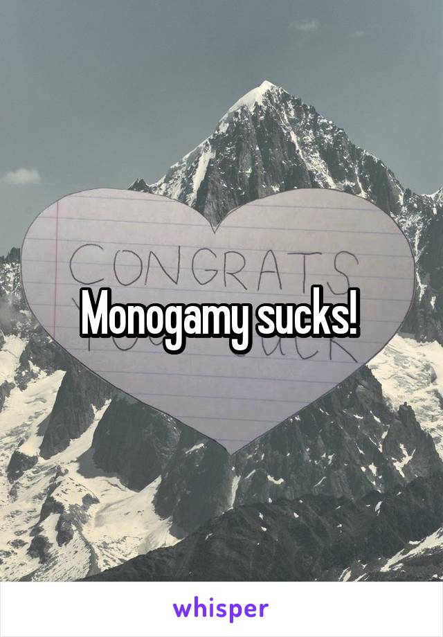 Monogamy sucks! 
