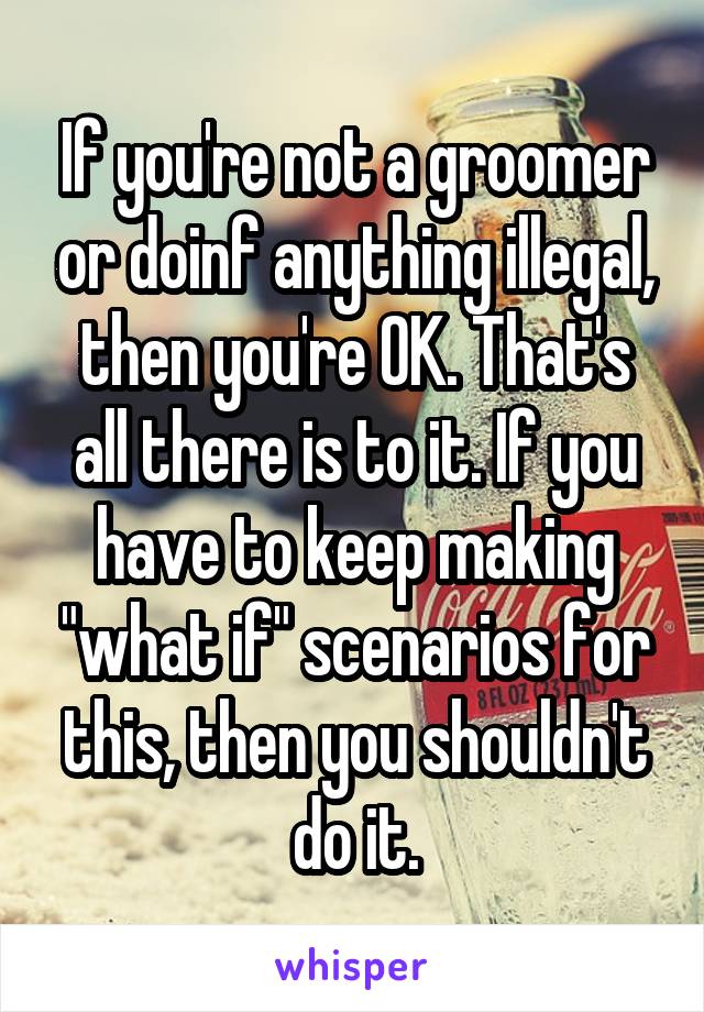 If you're not a groomer or doinf anything illegal, then you're OK. That's all there is to it. If you have to keep making "what if" scenarios for this, then you shouldn't do it.