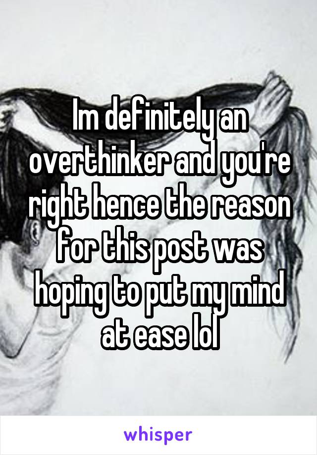 Im definitely an overthinker and you're right hence the reason for this post was hoping to put my mind at ease lol