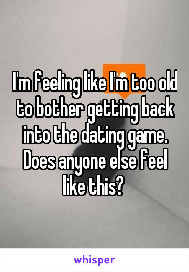 I'm feeling like I'm too old to bother getting back into the dating game. Does anyone else feel like this? 