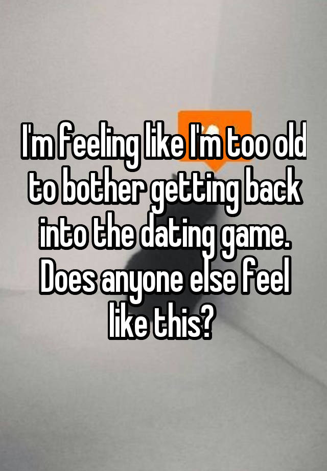 I'm feeling like I'm too old to bother getting back into the dating game. Does anyone else feel like this? 