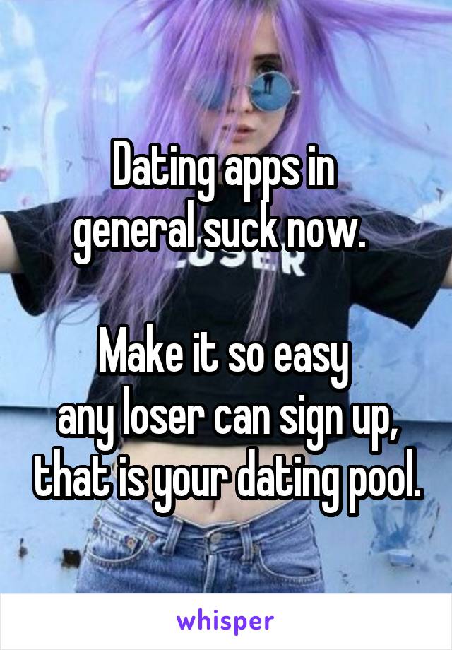 Dating apps in 
general suck now.  

Make it so easy 
any loser can sign up, that is your dating pool.