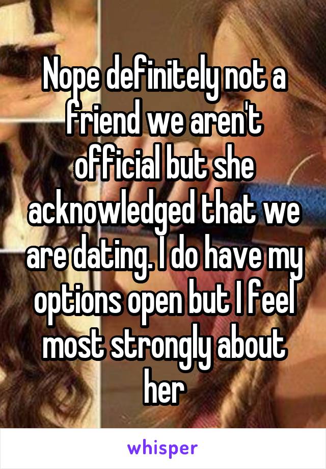 Nope definitely not a friend we aren't official but she acknowledged that we are dating. I do have my options open but I feel most strongly about her