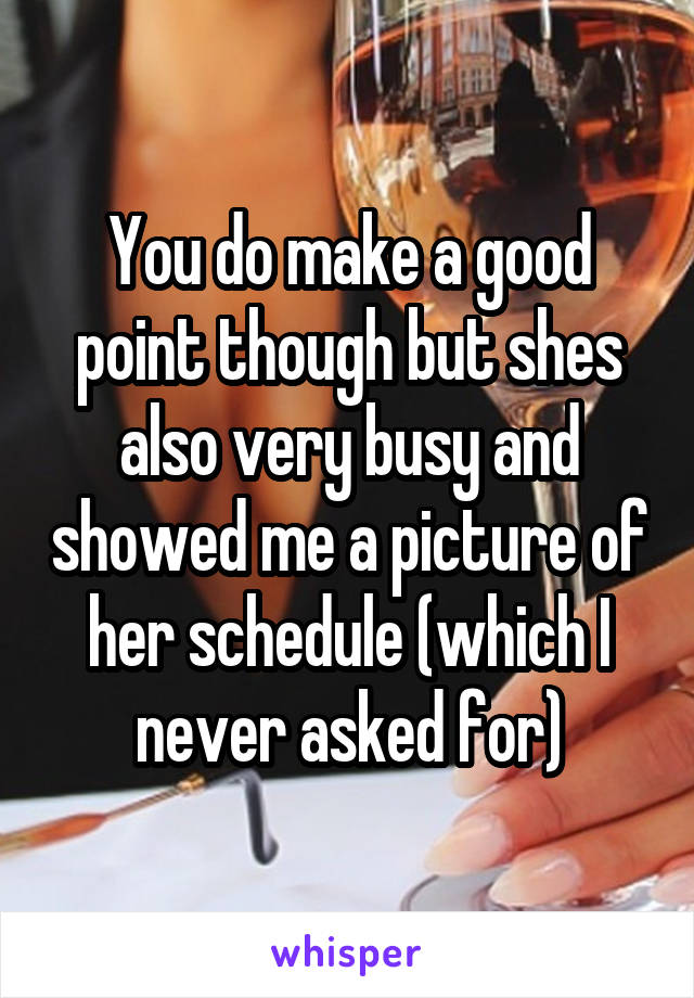 You do make a good point though but shes also very busy and showed me a picture of her schedule (which I never asked for)