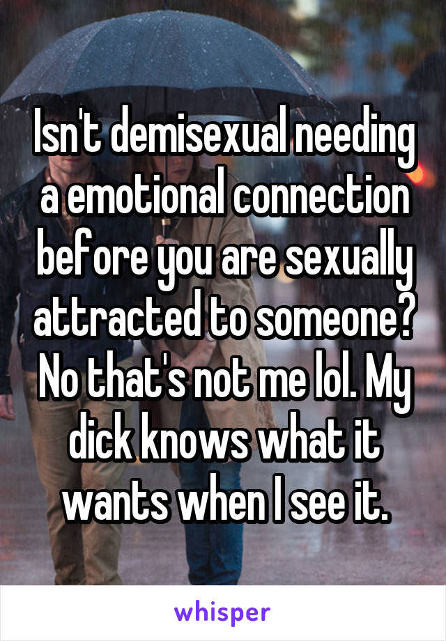 Isn't demisexual needing a emotional connection before you are sexually attracted to someone? No that's not me lol. My dick knows what it wants when I see it.