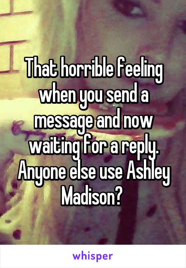 That horrible feeling when you send a message and now waiting for a reply. Anyone else use Ashley Madison? 