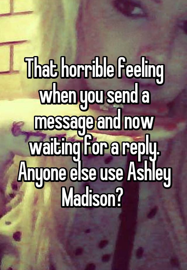 That horrible feeling when you send a message and now waiting for a reply. Anyone else use Ashley Madison? 