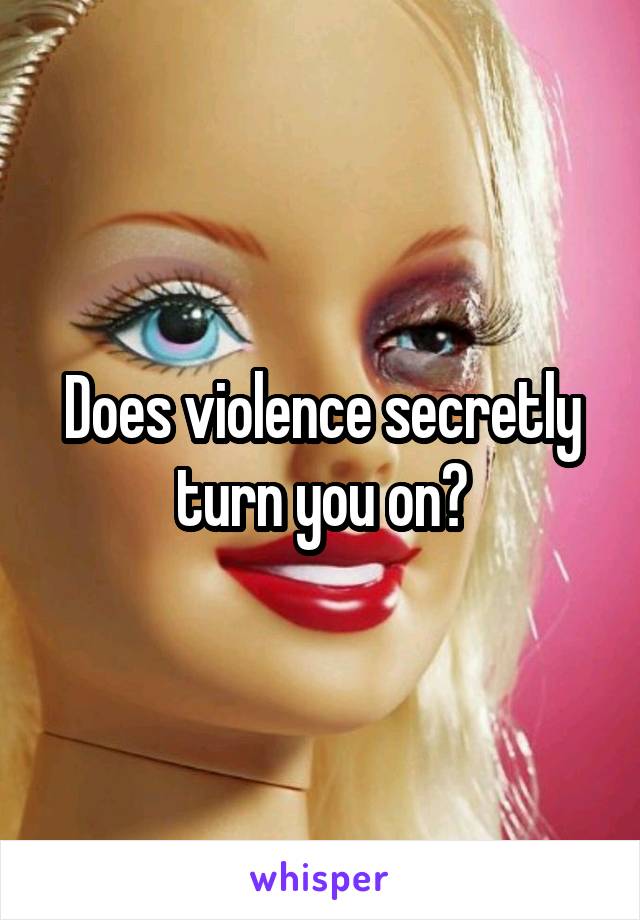 Does violence secretly turn you on?