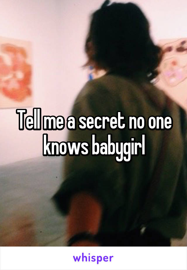 Tell me a secret no one knows babygirl