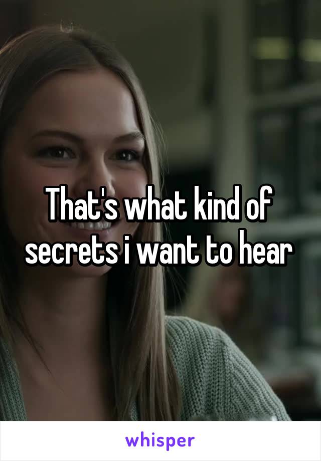 That's what kind of  secrets i want to hear 