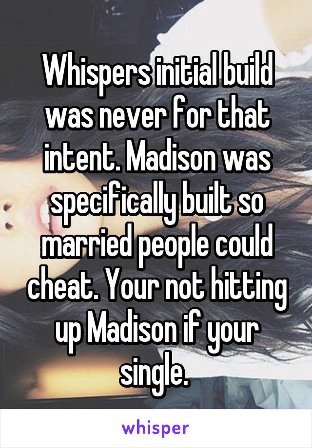 Whispers initial build was never for that intent. Madison was specifically built so married people could cheat. Your not hitting up Madison if your single. 